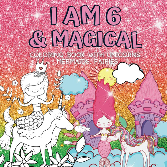 6 Year Old Girl Gifts : I Am 6 & Magical | Coloring Book with Unicorns, Mermaids, Fairies: Cute Birthday / Christmas Gift For Little Girl Age 6
